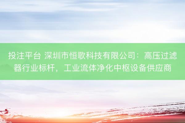 投注平台 深圳市恒歌科技有限公司：高压过滤器行业标杆，工业流体净化中枢设备供应商
