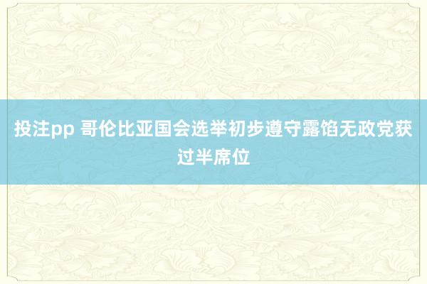 投注pp 哥伦比亚国会选举初步遵守露馅无政党获过半席位