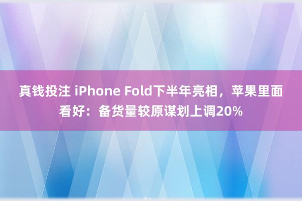 真钱投注 iPhone Fold下半年亮相，苹果里面看好：备货量较原谋划上调20%